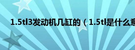 1.5tl3发动机几缸的（1.5tl是什么意思）