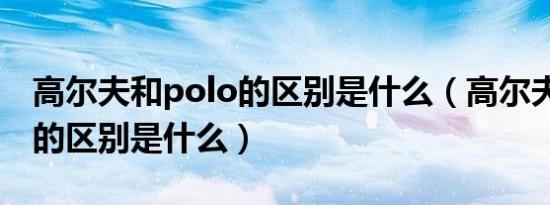 高尔夫和polo的区别是什么（高尔夫和polo的区别是什么）