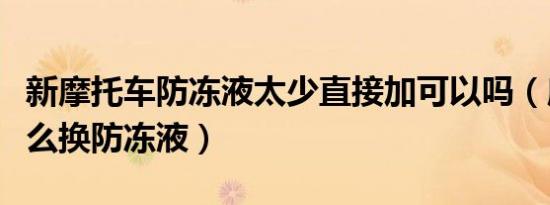 新摩托车防冻液太少直接加可以吗（摩托车怎么换防冻液）