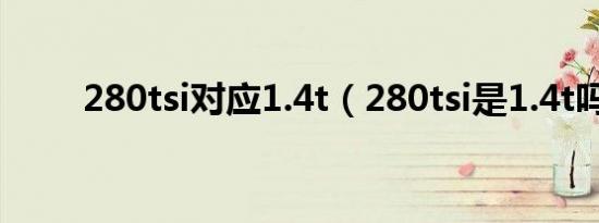 280tsi对应1.4t（280tsi是1.4t吗）