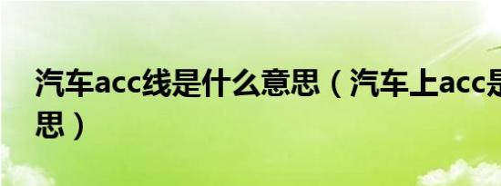 汽车acc线是什么意思（汽车上acc是什么意思）