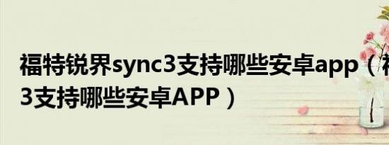 福特锐界sync3支持哪些安卓app（福特sync3支持哪些安卓APP）