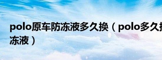 polo原车防冻液多久换（polo多久换一次防冻液）