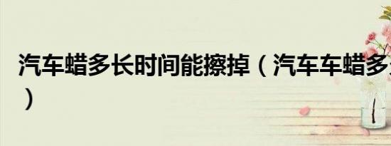 汽车蜡多长时间能擦掉（汽车车蜡多久能擦掉）