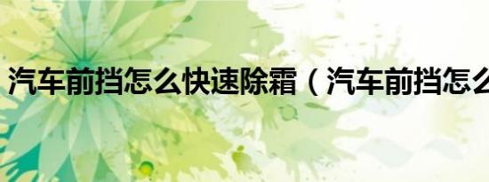 汽车前挡怎么快速除霜（汽车前挡怎么除霜）