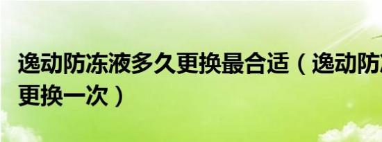 逸动防冻液多久更换最合适（逸动防冻液多久更换一次）