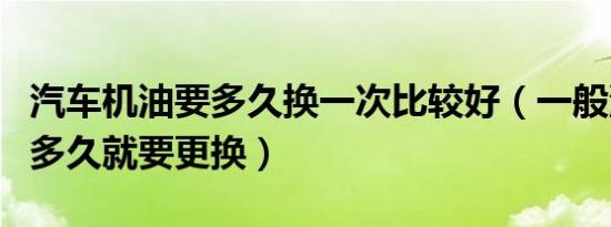 汽车机油要多久换一次比较好（一般汽车机油多久就要更换）