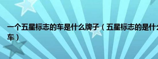 一个五星标志的车是什么牌子（五星标志的是什么品牌的汽车）