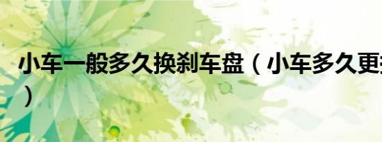小车一般多久换刹车盘（小车多久更换刹车盘）