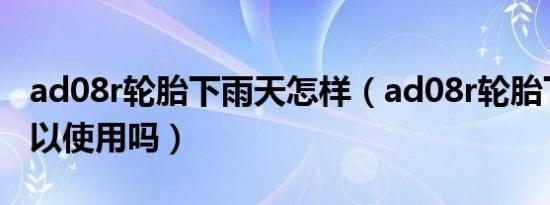ad08r轮胎下雨天怎样（ad08r轮胎下雨天可以使用吗）