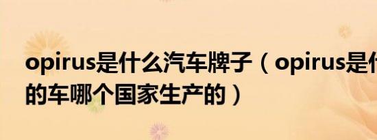 opirus是什么汽车牌子（opirus是什么牌子的车哪个国家生产的）