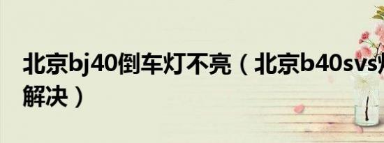 北京bj40倒车灯不亮（北京b40svs灯亮怎么解决）
