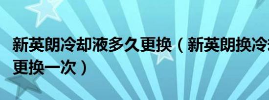 新英朗冷却液多久更换（新英朗换冷却液多久更换一次）