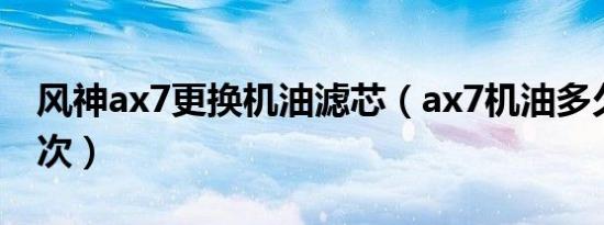 风神ax7更换机油滤芯（ax7机油多久更换一次）