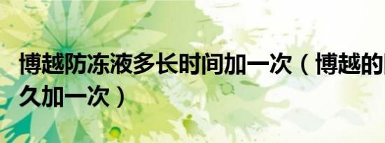 博越防冻液多长时间加一次（博越的防冻液多久加一次）