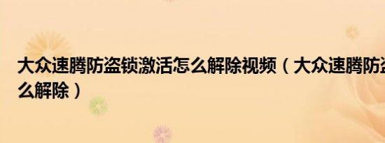 大众速腾防盗锁激活怎么解除视频（大众速腾防盗锁激活怎么解除）