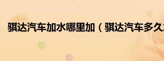 骐达汽车加水哪里加（骐达汽车多久加水）