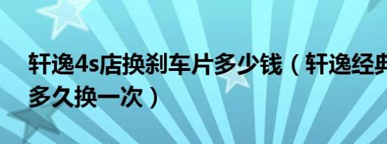 轩逸4s店换刹车片多少钱（轩逸经典刹车片多久换一次）