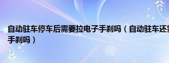 自动驻车停车后需要拉电子手刹吗（自动驻车还需要拉电子手刹吗）