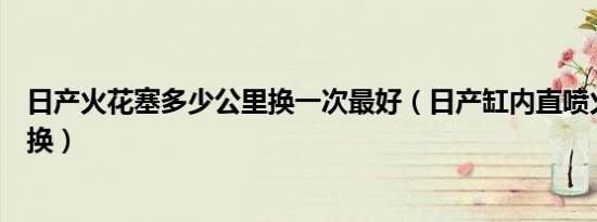 日产火花塞多少公里换一次最好（日产缸内直喷火花塞多久换）