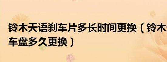 铃木天语刹车片多长时间更换（铃木天语前刹车盘多久更换）