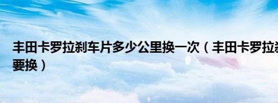 丰田卡罗拉刹车片多少公里换一次（丰田卡罗拉刹车片多久要换）