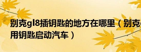 别克gl8插钥匙的地方在哪里（别克gl8怎么用钥匙启动汽车）