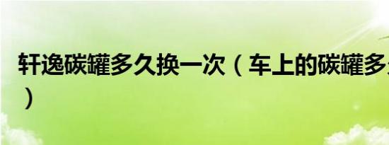 轩逸碳罐多久换一次（车上的碳罐多久换一次）