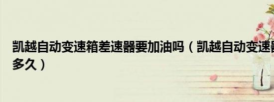 凯越自动变速箱差速器要加油吗（凯越自动变速器离合能用多久）