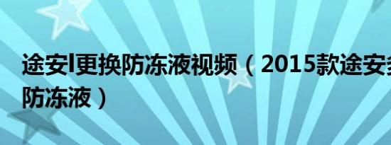 途安l更换防冻液视频（2015款途安多久更换防冻液）
