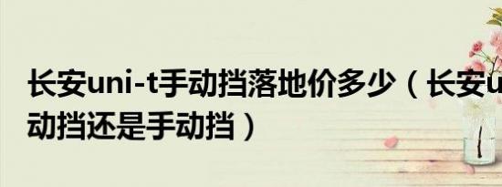 长安uni-t手动挡落地价多少（长安uni-t是自动挡还是手动挡）