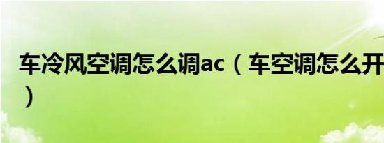 车冷风空调怎么调ac（车空调怎么开冷风A/C）