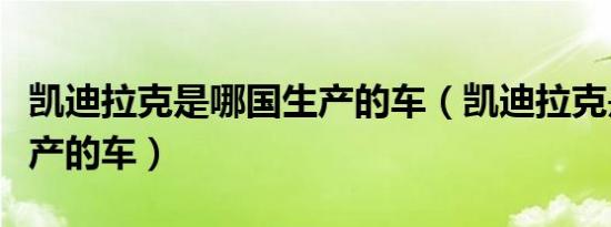 凯迪拉克是哪国生产的车（凯迪拉克是哪国生产的车）