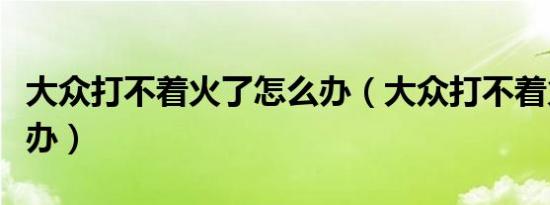 大众打不着火了怎么办（大众打不着火了怎么办）