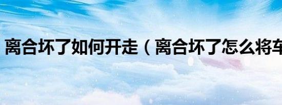 离合坏了如何开走（离合坏了怎么将车开走）