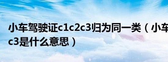 小车驾驶证c1c2c3归为同一类（小车c1、c2、c3是什么意思）