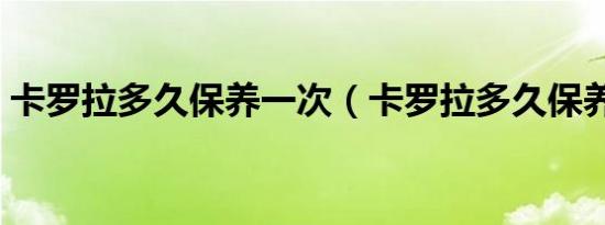 卡罗拉多久保养一次（卡罗拉多久保养一次）