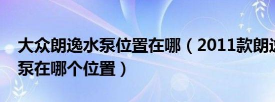 大众朗逸水泵位置在哪（2011款朗逸的汽油泵在哪个位置）
