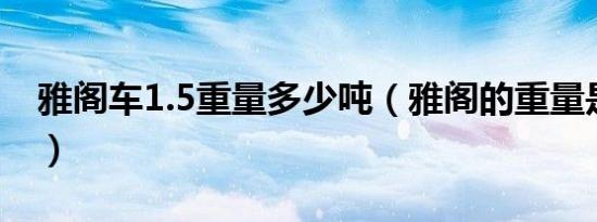 雅阁车1.5重量多少吨（雅阁的重量是多少吨）