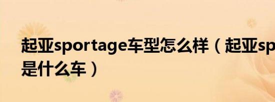 起亚sportage车型怎么样（起亚sportage是什么车）