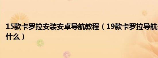 15款卡罗拉安装安卓导航教程（19款卡罗拉导航安装步骤是什么）