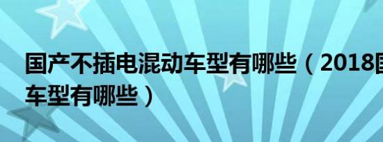 国产不插电混动车型有哪些（2018国产混动车型有哪些）