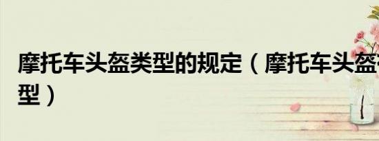 摩托车头盔类型的规定（摩托车头盔有哪些类型）