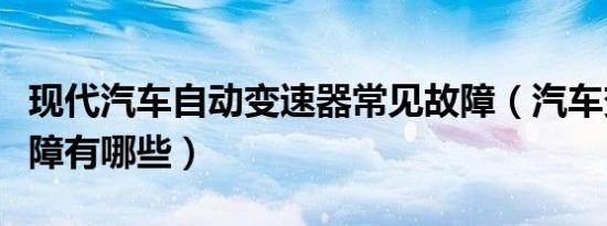 现代汽车自动变速器常见故障（汽车变速器故障有哪些）