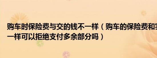 购车时保险费与交的钱不一样（购车的保险费和实际支付不一样可以拒绝支付多余部分吗）