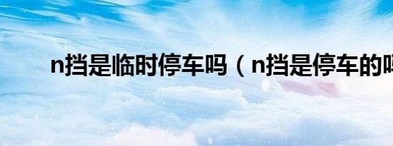 n挡是临时停车吗（n挡是停车的吗）