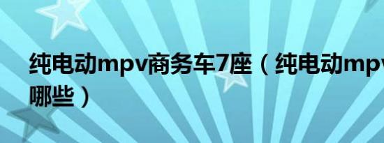 纯电动mpv商务车7座（纯电动mpv车型有哪些）