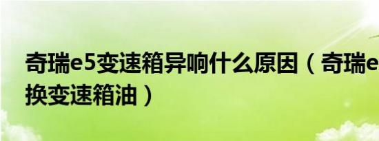 奇瑞e5变速箱异响什么原因（奇瑞e5多久更换变速箱油）