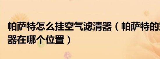 帕萨特怎么挂空气滤清器（帕萨特的空气滤清器在哪个位置）