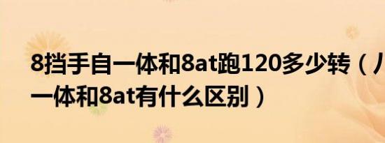 8挡手自一体和8at跑120多少转（八档手自一体和8at有什么区别）